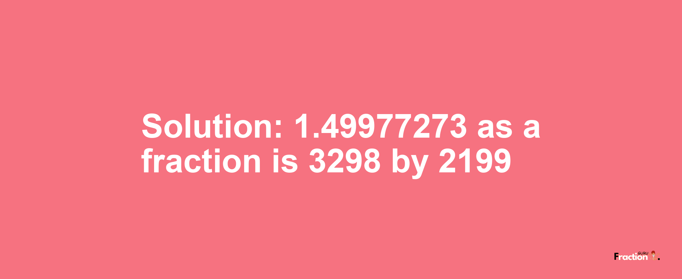 Solution:1.49977273 as a fraction is 3298/2199